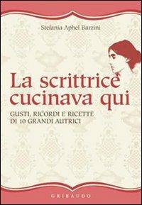 La scrittrice cucinava qui. Gusti, ricordi e ricette di 10 grandi autrici - Stefania A. Barzini - Libro Gribaudo 2011 | Libraccio.it
