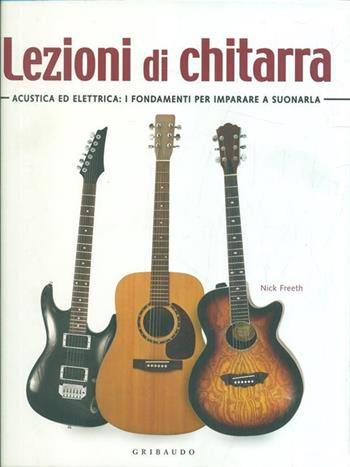 Lezioni di chitarra. Acustica ed elettrica: i fondamenti per imparare a suonarla - Nick Freeth - Libro Gribaudo 2012, Passioni | Libraccio.it