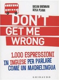 Don't get me wrong. 1.000 espressioni in inglese per parlare come un madrelingua - Braian Brennan, Rosa Plana - Libro Gribaudo 2012, 1000 espressioni | Libraccio.it