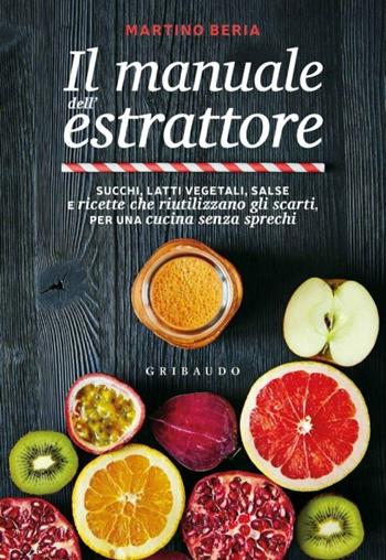 Il manuale dell'estrattore. Succhi, latti vegetali, salse e ricette che riutilizzano gli scarti, per una cucina senza sprechi - Martino Beria - Libro Gribaudo 2017, Sapori e fantasia | Libraccio.it