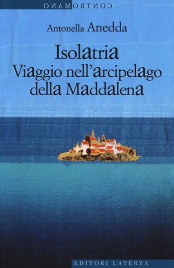 Isolatria. Viaggio nell'arcipelago della Maddalena - Antonella Anedda - Libro Laterza 2013, Contromano | Libraccio.it