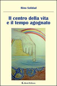 Il centro della vita e il tempo agognato - Rino Solidad - Libro Aletti 2014, Gli emersi narrativa | Libraccio.it