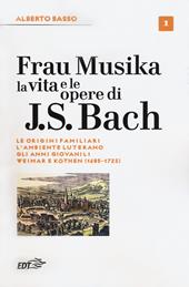 Frau Musika. La vita e le opere di J. S. Bach. Vol. 1: origini familiari, l'ambiente luterano, gli anni giovanili, Weimar e Köthen (1685-1723), Le.