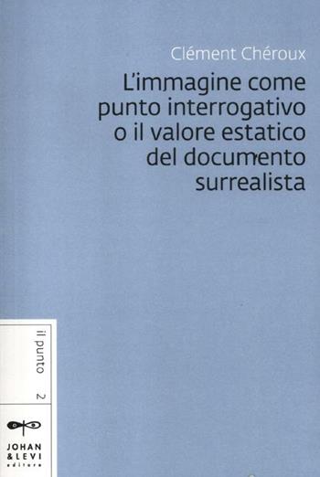 L' immagine come punto interrogativo o il valore estatico del documento surrealista - Clément Chéroux - Libro Johan & Levi 2012, Il punto | Libraccio.it