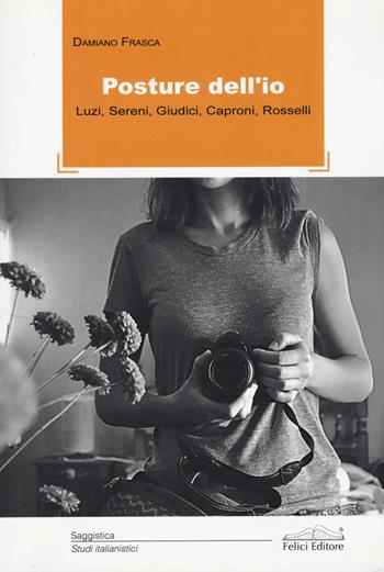 Posture dell'io. Luzi, Sereni, Giudici, Caproni, Rosselli - Damiano Frasca - Libro Felici 2014, Studi italianistici | Libraccio.it