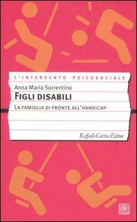 Figli disabili. La famiglia di fronte all'handicap - Anna M. Sorrentino - Libro Raffaello Cortina Editore 2005, L' intervento psicosociale | Libraccio.it
