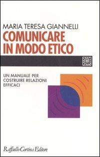 Comunicare in modo etico. Un manuale per costruire relazioni efficaci - M. Teresa Giannelli - Libro Raffaello Cortina Editore 2005, Individuo, gruppo, organizzazione | Libraccio.it