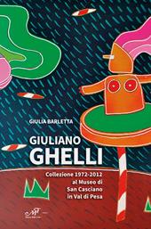 Giuliano Ghelli. Collezione 1972-2012 al Museo di San Casciano in Val di Pesa. Ediz. illustrata