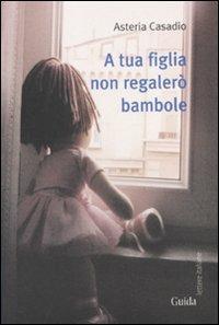 A tua figlia non regalerò bambole - Asteria Casadio - Libro Guida 2011, Lettere italiane | Libraccio.it