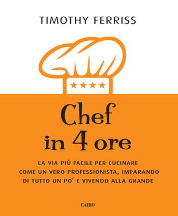 Chef in 4 ore. La via più facile per cucinare come un vero professionista, imparando di tutto un po' e vivendo alla grande - Timothy Ferriss - Libro Cairo 2015, Extra | Libraccio.it