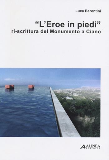 «L'eroe in piedi». Ri-scrittura del monumento a Ciano - Luca Barontini - Libro Alinea 2013 | Libraccio.it