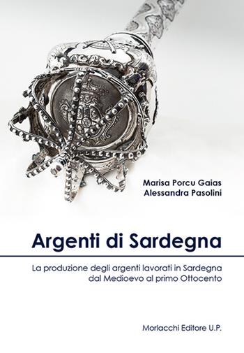 Argenti di Sardegna. La produzione degli argenti lavorati in Sardegna dal Medioevo al primo Ottocento - Marisa Porcu Gaias, Alessandra Pasolini - Libro Morlacchi 2016, Univ. Cagliari-Dip. stor. beni cult. ter. | Libraccio.it