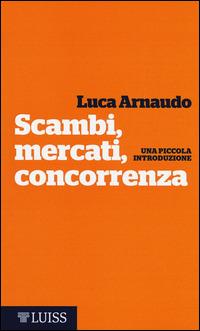 Scambi, mercati, concorrenza. Una piccola introduzione - Luca Arnaudo - Libro Luiss University Press 2014, Piccole introduzioni | Libraccio.it