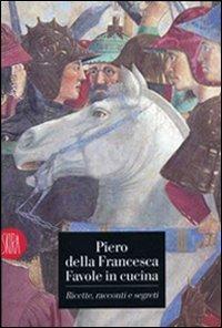 Piero della Francesca. Favole in cucina. Ricette, racconti, segreti  - Libro Skira 2007, Guide artistiche Skira | Libraccio.it