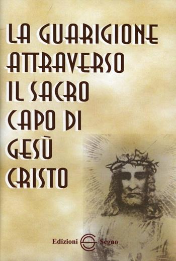 La guarigione attraverso il sacro capo di Gesù Cristo - Anonimo - Libro Edizioni Segno 2009 | Libraccio.it