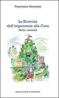 La ricevuta dell'imperatore alla Cava. Farsa cavaiola - Francesco Senatore - Libro Dante & Descartes 2012, Studi storici su La Cava | Libraccio.it