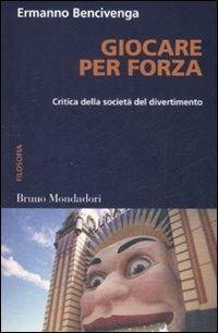 Giocare per forza. Critica della società del divertimento - Ermanno Bencivenga - Libro Mondadori Bruno 2007, Container | Libraccio.it