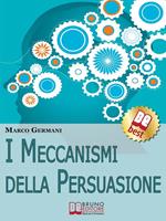 I meccanismi della persuasione. Come diventare eccellenti persuasori e muovere gli altri nella nostra direzione