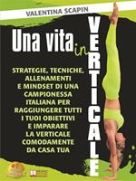   Una vita in verticale. Strategie, tecniche, allenamenti e mindset di una campionessa italiana per raggiungere tutti i tuoi obiettivi e imparare la verticale comodamente da casa tua