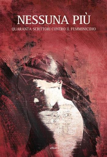 Nessuna più. Quaranta scrittori contro il femminicidio  - Libro Elliot 2013, Fuori collana | Libraccio.it