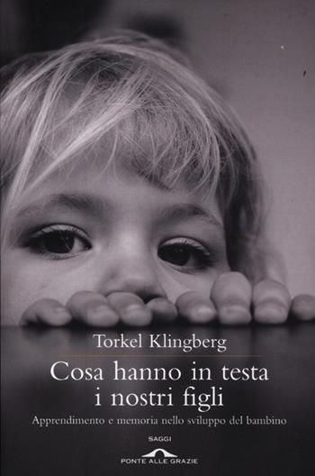 Cosa hanno in testa i nostri figli. Apprendimento e memoria nello sviluppo del bambino - Torkel Klingberg - Libro Ponte alle Grazie 2012, Saggi | Libraccio.it