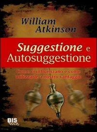 Suggestione e autosuggestione. Come ci influenzano e come utilizzarle a nostro vantaggio - William Walker Atkinson - Libro Bis 2009, I classici della scienza della mente | Libraccio.it