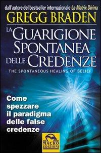 La guarigione spontanea delle credenze - Gregg Braden - Libro Macro Edizioni 2009, Scienza e conoscenza | Libraccio.it