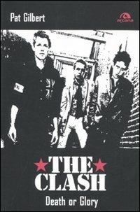 The Clash. Death or glory - Pat Gilbert - Libro Arcana 2011, Arcana musica | Libraccio.it