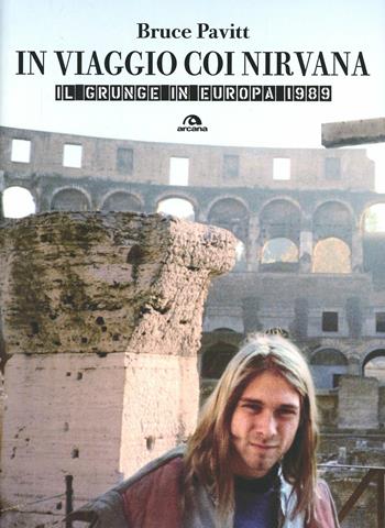 In viaggio con i Nirvana. Il grunge in Europa. 1989 - Bruce Pavitt - Libro Arcana 2013, Arcana musica | Libraccio.it