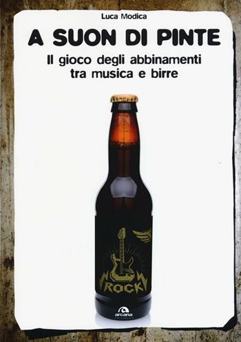A suon di pinte. Il gioco degli abbinamenti tra musica e birre - Luca Modica - Libro Arcana 2017, Universale Arcana | Libraccio.it
