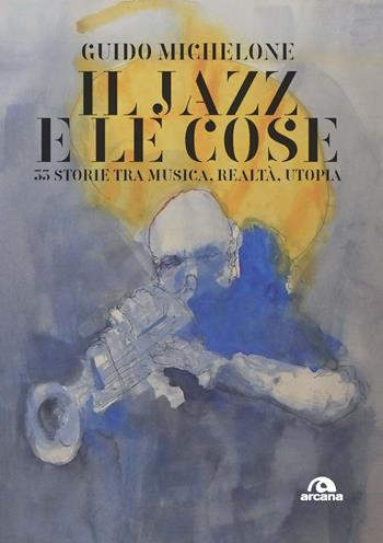 Il jazz e le cose. 33 storie tra musica, realtà, utopia - Guido Michelone - Libro Arcana 2020, Musica | Libraccio.it