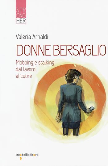 Donne bersaglio. Mobbing e stalking dal lavoro al cuore - Valeria Arnaldi - Libro Iacobellieditore 2019, Strongher | Libraccio.it