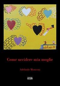 Come uccidere mia moglie - Adelindo Moriconi - Libro Simple 2012 | Libraccio.it