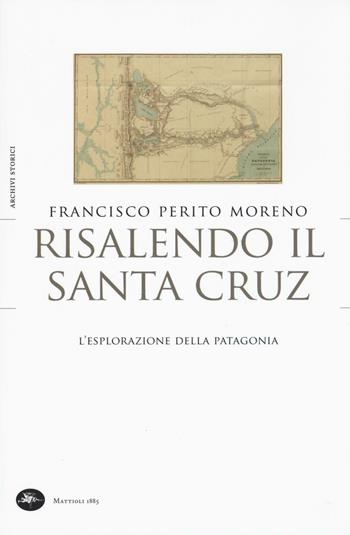 Risalendo il Santa Cruz. L'esplorazione della Patagonia - Francisco Perito Moreno - Libro Mattioli 1885 2016, Archivi storici | Libraccio.it