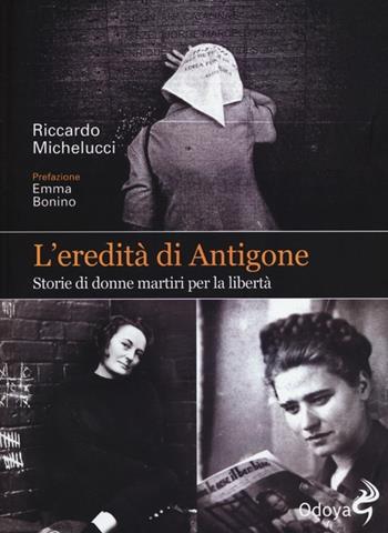 L' eredità di Antigone. Storie di donne martiri per la libertà - Riccardo Michelucci - Libro Odoya 2013, Odoya library | Libraccio.it