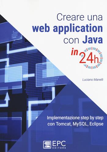 Creare una web application con Java in 24h. Implementazione step by step con Tomcat, Mysql, Eclipse. Nuova ediz. - Luciano Manelli - Libro EPC 2017 | Libraccio.it