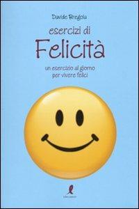 Esercizi di felicità. Un esercizio al giorno per vivere felici - Davide Bregola - Libro Liberamente 2010, Esercizi di felicità | Libraccio.it