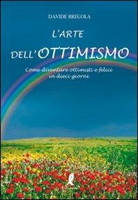 L' arte dell'ottimismo. Come diventare ottimisti e felici in dieci giorni - Davide Bregola - Libro Liberamente 2010, Arte di vivere | Libraccio.it
