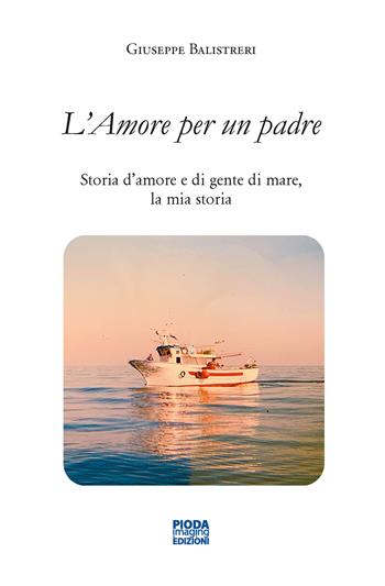 L' amore per un padre. Storia d'amore e di gente di mare, la mia storia - Giuseppe Balistreri - Libro Pioda Imaging 2022 | Libraccio.it
