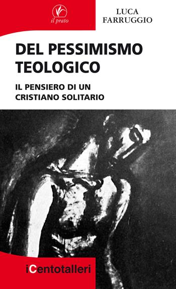 Del pessimismo teologico. Il pensiero di un cristiano solitario - Luca Farruggio - Libro Il Prato 2017, I centotalleri | Libraccio.it