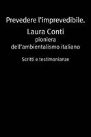 Prevedere l'imprevedibile. Laura Conti. Pioniera dell'ambientalismo italiano. Scritti e testimonianze