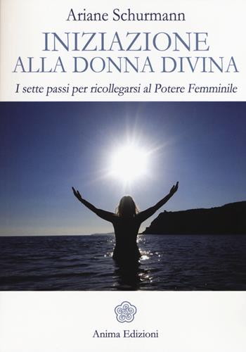 Iniziazione alla donna divina. I sette passi per ricollegarsi al potere femminile - Ariane Schürmann - Libro Anima Edizioni 2015, Saggi per l'anima | Libraccio.it