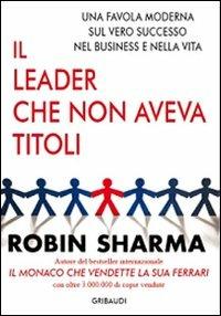 Il leader che non aveva titoli. Una favola moderna sul vero successo nel business e nella vita - Robin S. Sharma - Libro Gribaudi 2011 | Libraccio.it