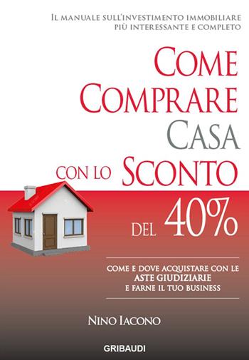 Come comprare casa con lo sconto del 40%. Come e dove acquistare con le aste giudiziarie e farne il tuo business - Nino Iacono - Libro Gribaudi 2016 | Libraccio.it