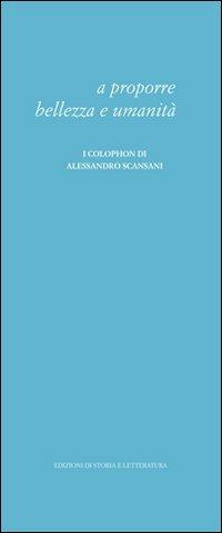 A proporre bellezza e umanità. I colophon di Alessandro Scansani  - Libro Storia e Letteratura 2013, Opere varie | Libraccio.it