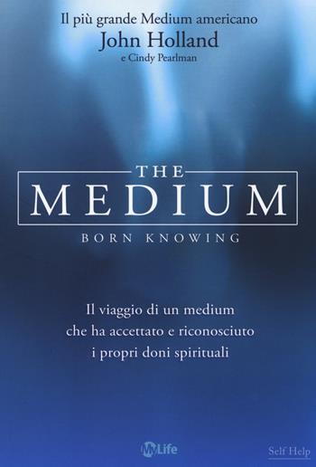 The medium. Born knowing. Il viaggio di un medium che ha accettato e riconosciuto i propri doni spirituali - John Holland, Cindy Pearlman - Libro My Life 2014, Self Help | Libraccio.it