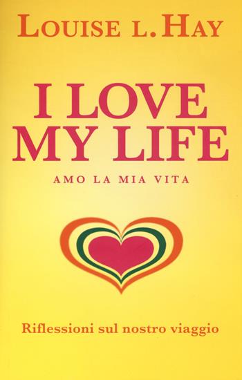 I love my life! Amo la mia vita. Riflessioni sul nostro viaggio - Louise L. Hay - Libro My Life 2015, Self Help | Libraccio.it