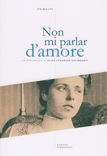 Non mi parlar d'amore. La giovinezza di Alice Schanzer Galimberti - Daniela Bernagozzi - Libro Ass. Primalpe Costanzo Martini 2021 | Libraccio.it
