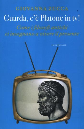 Guarda, c'è Platone in Tv! Come i filosofi antichi ci insegnano a vivere il presente - Giovanna Zucca - Libro Fazi 2012, Le meraviglie | Libraccio.it