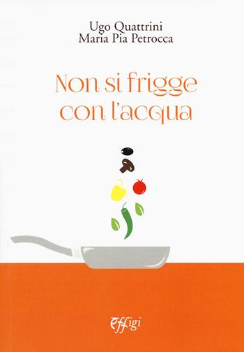 Non si frigge con l'acqua - Ugo Quattrini, M. Pia Petrocca - Libro C&P Adver Effigi 2015, Tavole imbandite | Libraccio.it